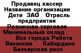 Продавец-кассир › Название организации ­ Дети, ЗАО › Отрасль предприятия ­ Розничная торговля › Минимальный оклад ­ 27 000 - Все города Работа » Вакансии   . Кабардино-Балкарская респ.,Нальчик г.